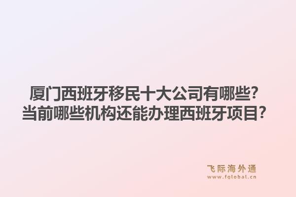 厦门西班牙移民十大公司有哪些？当前哪些机构还能办理西班牙项目？1.jpg