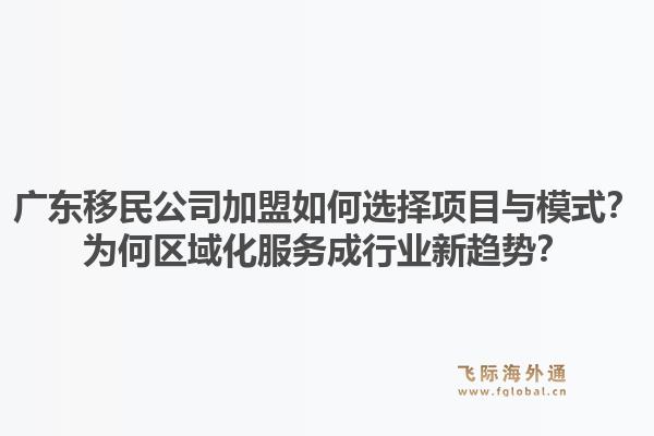 广东移民公司加盟如何选择项目与模式?为何区域化服务成行业新趋势?1.jpg