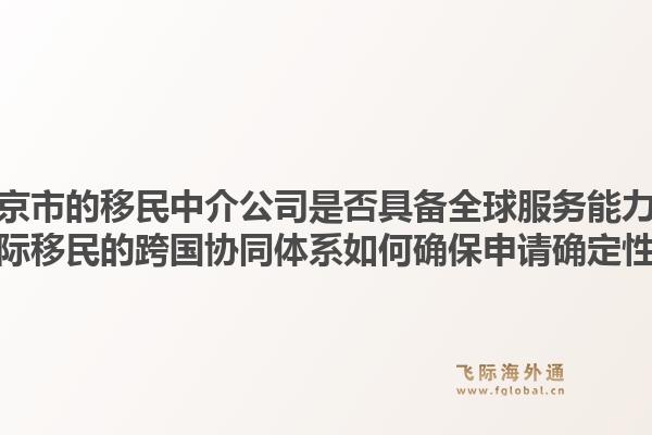 南京市的移民中介公司是否具备全球服务能力？飞际移民的跨国协同体系如何确保申请确定性？1.jpg