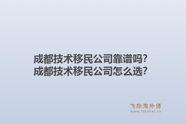成都技术移民公司靠谱吗?成都技术移民公司怎么选?1.jpg