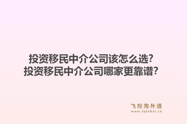 投资移民中介公司该怎么选?投资移民中介公司哪家更靠谱?1.jpg