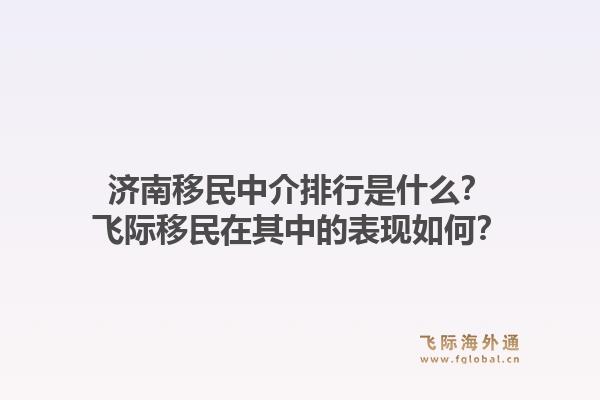 济南移民中介排行是什么?飞际移民在其中的表现如何?1.jpg