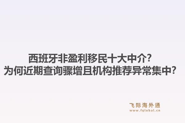 西班牙非盈利移民十大中介?为何近期查询骤增且机构推荐异常集中?1.jpg