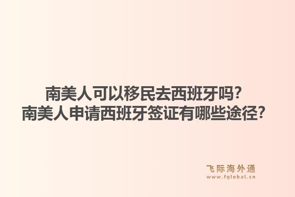 南美人可以移民去西班牙吗?南美人申请西班牙签证有哪些途径?1.jpg