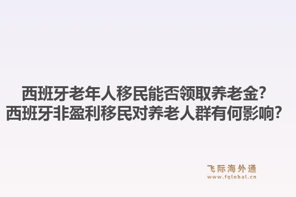 西班牙老年人移民能否领取养老金?西班牙非盈利移民对养老人群有何影响?1.jpg