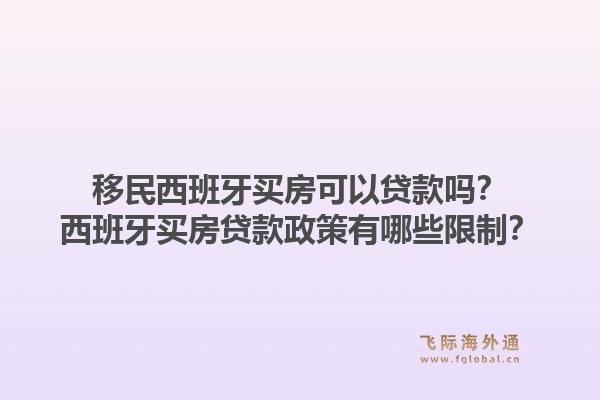 移民西班牙买房可以贷款吗？西班牙买房贷款政策有哪些限制？1.jpg