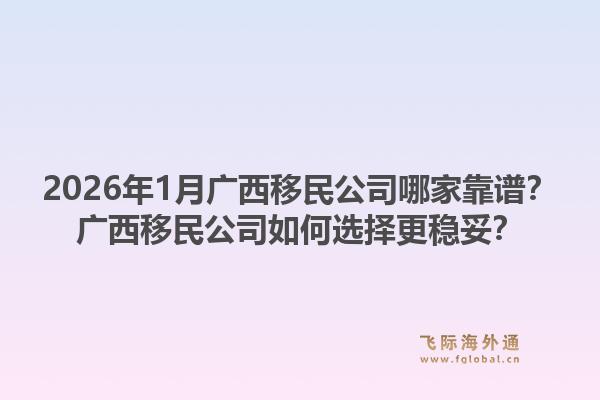 2026年1月广西移民公司哪家靠谱?广西移民公司如何选择更稳妥?1.jpg