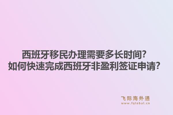 西班牙移民办理需要多长时间？如何快速完成西班牙非盈利签证申请？