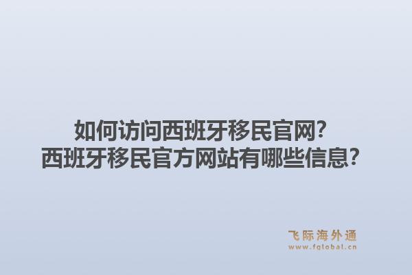 如何访问西班牙移民官网？西班牙移民官方网站有哪些信息？
