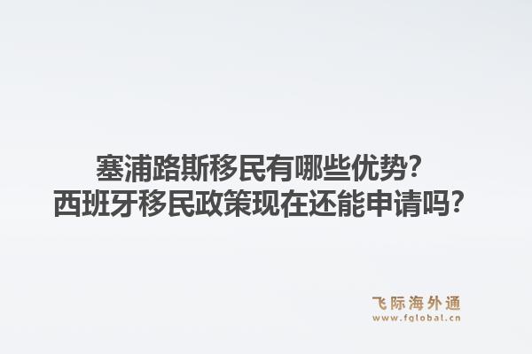 塞浦路斯移民有哪些优势？西班牙移民政策现在还能申请吗？