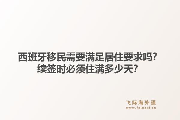 西班牙移民需要满足居住要求吗？续签时必须住满多少天？1.jpg