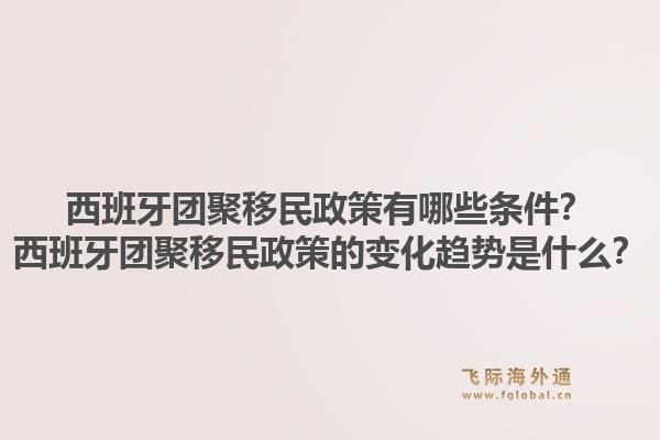 西班牙团聚移民政策有哪些条件？西班牙团聚移民政策的变化趋势是什么？1.jpg