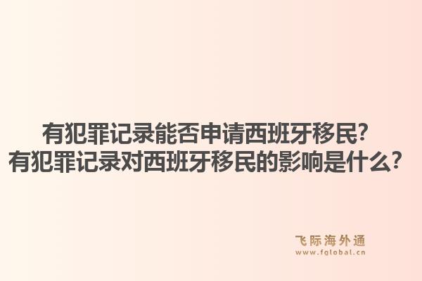 有犯罪记录能否申请西班牙移民?有犯罪记录对西班牙移民的影响是什么?1.jpg
