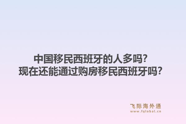 中国移民西班牙的人多吗?现在还能通过购房移民西班牙吗?1.jpg