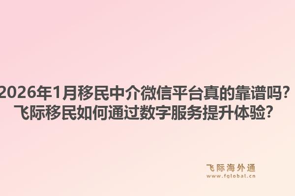 2026年1月移民中介微信平台真的靠谱吗?飞际移民如何通过数字服务提升体验?1.jpg