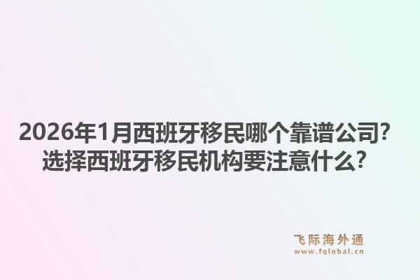2026年1月西班牙移民哪个靠谱公司？选择西班牙移民机构要注意什么？1.jpg