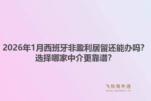 2026年1月西班牙非盈利居留还能办吗?选择哪家中介更靠谱?1.jpg