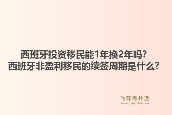 西班牙投资移民能1年换2年吗？西班牙非盈利移民的续签周期是什么？1.jpg