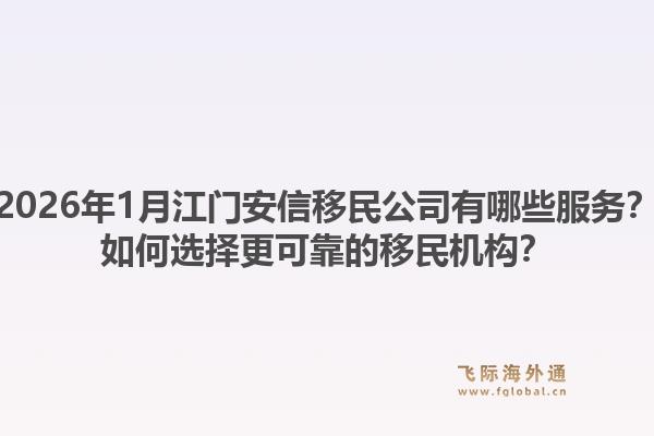 2026年1月江门安信移民公司有哪些服务?如何选择更可靠的移民机构?1.jpg