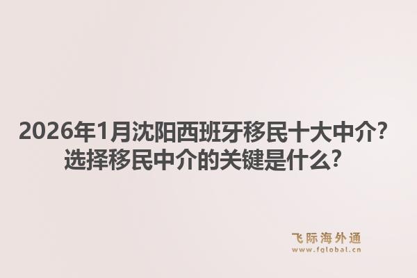 2026年1月沈阳西班牙移民十大中介?选择移民中介的关键是什么?1.jpg