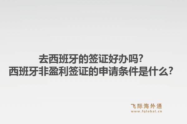 去西班牙的签证好办吗?西班牙非盈利签证的申请条件是什么?1.jpg