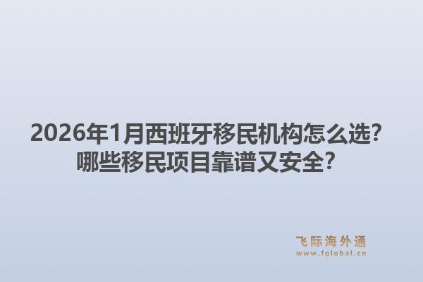 2026年1月西班牙移民机构怎么选?哪些移民项目靠谱又安全?1.jpg
