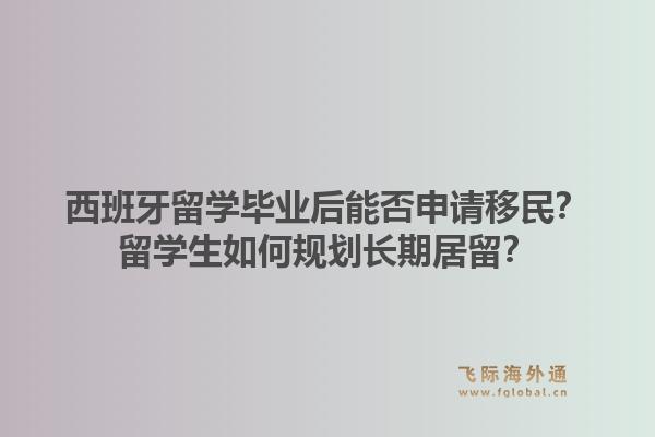 西班牙留学毕业后能否申请移民？留学生如何规划长期居留？1.jpg