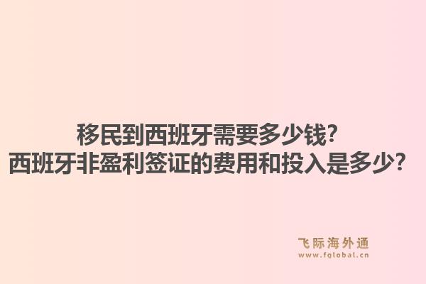 移民到西班牙需要多少钱?西班牙非盈利签证的费用和投入是多少?1.jpg