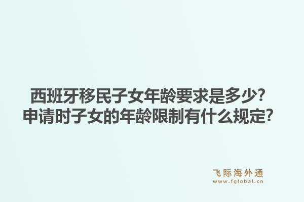 西班牙移民子女年龄要求是多少?申请时子女的年龄限制有什么规定?1.jpg