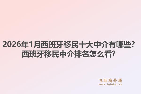 2026年1月西班牙移民十大中介有哪些？西班牙移民中介排名怎么看？1.jpg