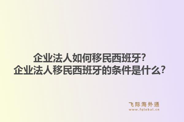 企业法人如何移民西班牙?企业法人移民西班牙的条件是什么?1.jpg