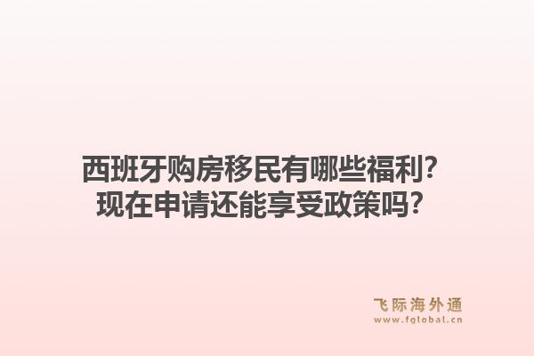 西班牙购房移民有哪些福利？现在申请还能享受政策吗？1.jpg