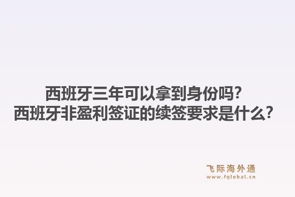 西班牙三年可以拿到身份吗？西班牙非盈利签证的续签要求是什么？1.jpg