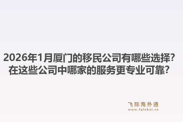 2026年1月厦门的移民公司有哪些选择？在这些公司中哪家的服务更专业可靠？1.jpg