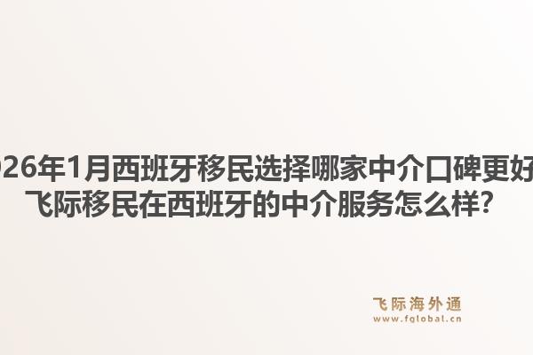 2026年1月西班牙移民选择哪家中介口碑更好?飞际移民在西班牙的中介服务怎么样?1.jpg