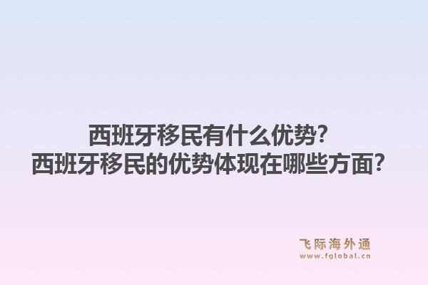 西班牙移民有什么优势？西班牙移民的优势体现在哪些方面？1.jpg