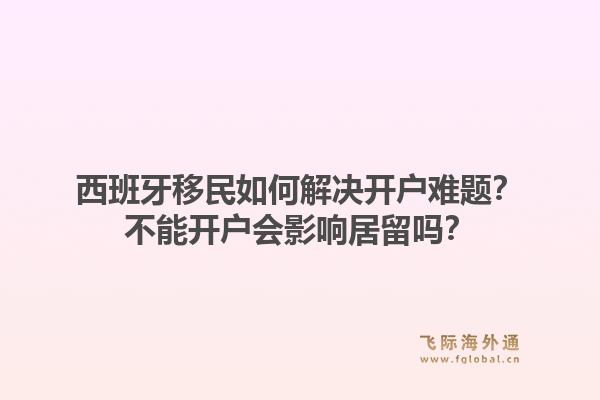 西班牙移民如何解决开户难题？不能开户会影响居留吗？1.jpg