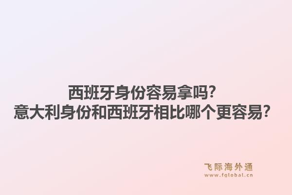 西班牙身份容易拿吗？意大利身份和西班牙相比哪个更容易？1.jpg