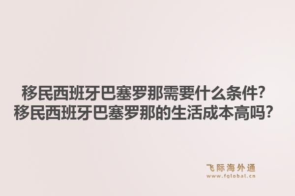 移民西班牙巴塞罗那需要什么条件？移民西班牙巴塞罗那的生活成本高吗？1.jpg