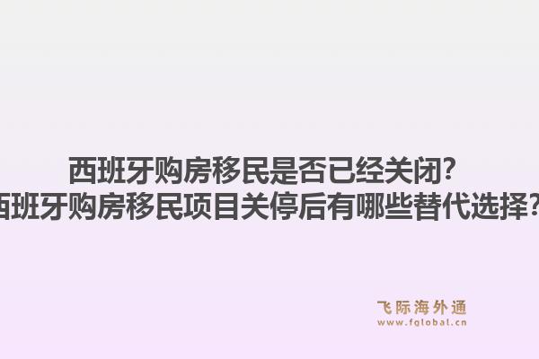 西班牙购房移民是否已经关闭?西班牙购房移民项目关停后有哪些替代选择?1.jpg