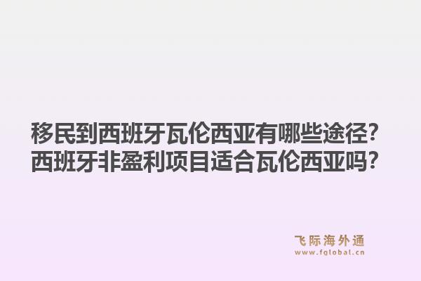 移民到西班牙瓦伦西亚有哪些途径？西班牙非盈利项目适合瓦伦西亚吗？1.jpg