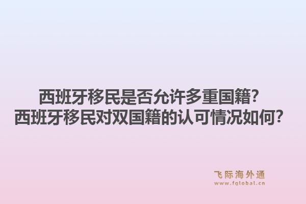 西班牙移民是否允许多重国籍?西班牙移民对双国籍的认可情况如何?1.jpg