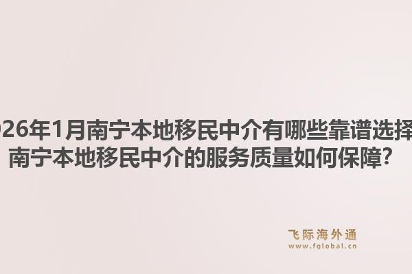 2026年1月南宁本地移民中介有哪些靠谱选择？南宁本地移民中介的服务质量如何保障？1.jpg