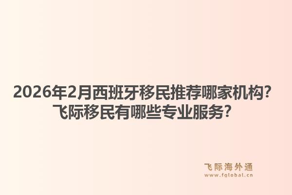 2026年2月西班牙移民推荐哪家机构?飞际移民有哪些专业服务?1.jpg