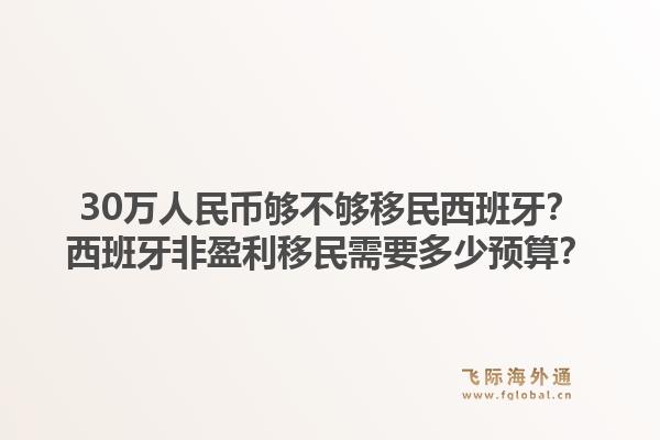 30万人民币够不够移民西班牙？西班牙非盈利移民需要多少预算？1.jpg