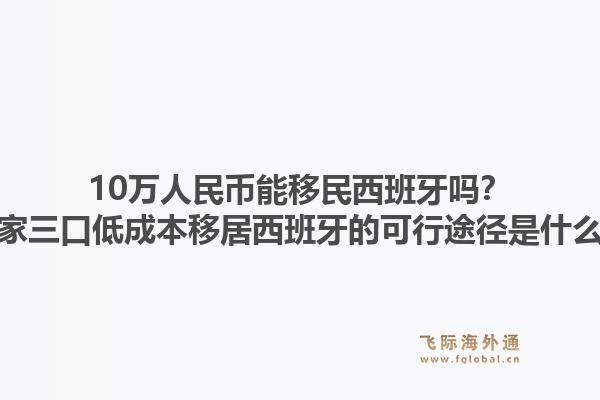 10万人民币能移民西班牙吗?一家三口低成本移居西班牙的可行途径是什么?1.jpg