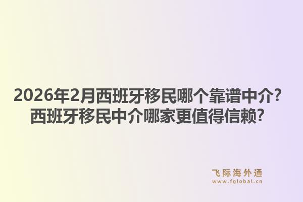 2026年2月西班牙移民哪个靠谱中介？西班牙移民中介哪家更值得信赖？1.jpg