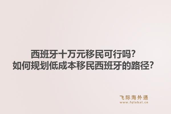 西班牙十万元移民可行吗？如何规划低成本移民西班牙的路径？1.jpg