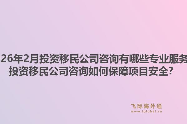 2026年2月投资移民公司咨询有哪些专业服务?投资移民公司咨询如何保障项目安全?1.jpg