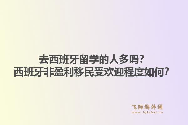 去西班牙留学的人多吗?西班牙非盈利移民受欢迎程度如何?1.jpg